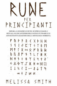 Title: Rune per Principianti: Impara a leggere le rune, scopri le magie, i rituali, gli incantesimi dell'Antico Futhark e le affascinanti leggende della mitologia norrena., Author: Melissa Smith