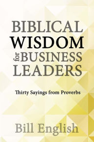 Title: Biblical Wisdom for Business Leaders: Thirty Sayings from Proverbs, Author: Bill English