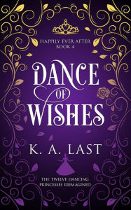 Title: Dance of Wishes: The Twelve Dancing Princesses Reimagined (Happily Ever After, #4), Author: K. A. Last