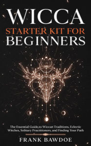 Title: Wicca Starter Kit for Beginners: The Essential Guide to Wiccan Traditions, Eclectic Witches, Solitary Practitioners, and Finding Your Path, Author: Frank Bawdoe