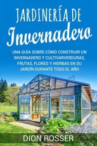 Title: Jardinería de invernadero: Una guía sobre cómo construir un invernadero y cultivar verduras, frutas, flores y hierbas en su jardín durante todo el año, Author: Dion Rosser