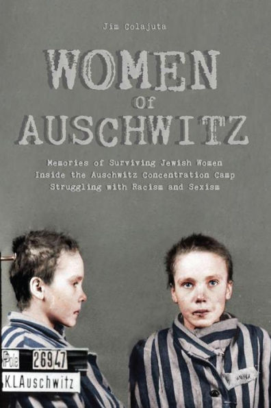 Women Of Auschwitz Memories of Surviving Jewish Women Inside the Auschwitz Concentration Camp Struggling with Racism and Sexism