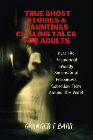Title: True Ghost Stories And Hauntings: Chilling Tales For Adults: Real Life Paranormal Ghostly Supernatural Encounters Collection From Around The World (Ghostly Encounters), Author: Granger T Barr