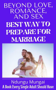 Title: Beyond Love, Romance, and Sex: Best Way to Prepare for Marriage, Author: Ndungu Mungai