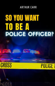 Title: So You Want To Be A Police Officer?, Author: Arthur Carr