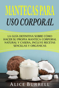 Title: Mantecas para uso corporal: La guía definitiva sobre cómo hacer su propia manteca corporal natural y casera, incluye recetas sencillas y orgánicas, Author: Alice Burrell