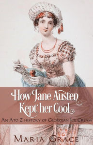 Title: How Jane Austen Kept Her Cool: An A to Z history of Georgian Ice Cream (Jane Austen Regency Life), Author: Maria Grace