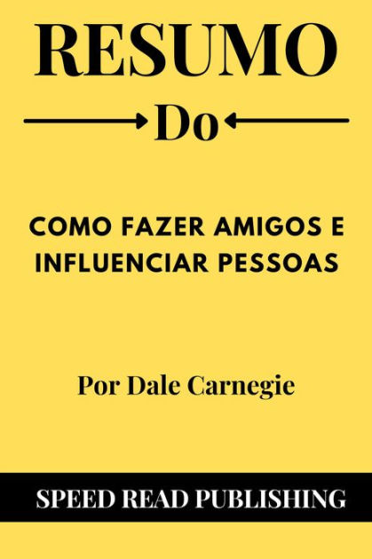 Resumo De Como Fazer Amigos E Influenciar Pessoas Por Dale Carnegie By Speed Read Publishing