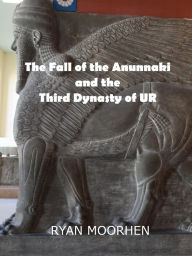 Title: The Fall of the Anunnaki and the Third Dynasty of UR, Author: RYAN MOORHEN