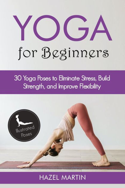 Yoga Poses for Beginners: 30 Yoga Poses to Eliminate Stress, Build  Strength, and Improve Flexibility by Hazel Martin, eBook