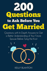 Title: 200 Questions to Ask Before You Get Married: Questions with In-Depth Answers to Get a Better Understanding of Your Future Spouse Before Tying the Knot, Author: Kelly Blanton
