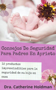 Title: Consejos De Seguridad Para Padres En Aprieto: 12 productos imprescindibles para la seguridad de su hijo en casa, Author: Dra. Catherine Holdman