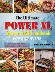 Title: The Ultimate Power XL Indoor Grill Cookbook for Beginners: Grill Guide with More,Delicious and Healthy Recipes, Author: Shirley Roberts