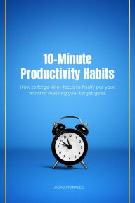 Title: 10-Minute Productivity Habits: How to forge killer-focus to finally put your mind to realizing your target goals, Author: LUCAS MORALES