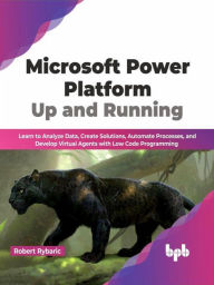 Title: Microsoft Power Platform Up and Running: Learn to Analyze Data, Create Solutions, Automate Processes, and Develop Virtual Agents with Low Code Programming (English Edition), Author: Robert Rybaric