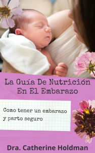 Title: La Guía De Nutrición En El Embarazo: Como tener un embarazo y parto seguro, Author: Dra. Catherine Holdman