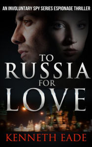 Title: To Russia for Love (Involuntary Spy Espionage Thriller Series, #2), Author: Kenneth Eade