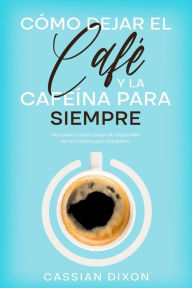 Title: Cómo Dejar el Café y la Cafeína para Siempre: Descubre Cómo Dejar de Depender de la Cafeína por Completo, Author: Cassian Dixon
