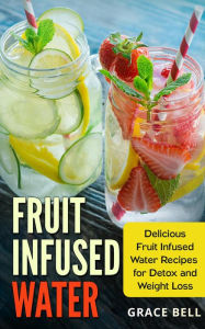 Title: Fruit Infused Water: Delicious Fruit Infused Water Recipes for Detox and Weight Loss, Author: Grace Bell