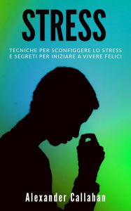 Title: Stress: Tecniche per sconfiggere lo stress e segreti per iniziare a vivere felici (La Ricetta della Felicità, #3), Author: Alexander Callahan