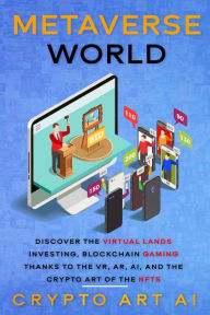 Title: Metaverse World: Discover the Virtual Lands Investing, Blockchain Gaming thanks to the VR, AR, AI, and the Crypto Art of the NFTs (NFT collection guides, #4), Author: Crypto Art AI