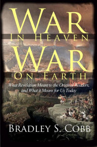 Title: War in Heaven War on Earth: What Revelation Meant to the Original Readers and What it Means for Us Today, Author: Bradley S. Cobb