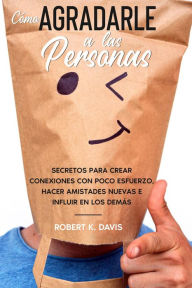 Title: Cómo Agradarle a las Personas: Secretos para Crear Conexiones con Poco Esfuerzo, Hacer Amistades Nuevas e Influir en los Demás, Author: Robert K. Davis