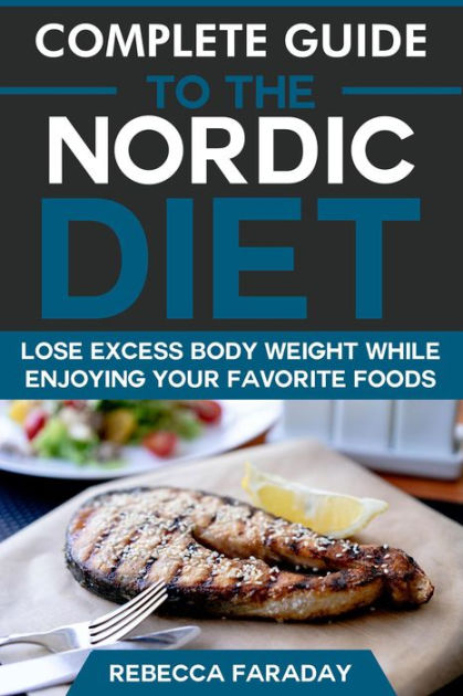 Complete Guide To The Nordic Diet Lose Excess Body Weight While Enjoying Your Favorite Foods By