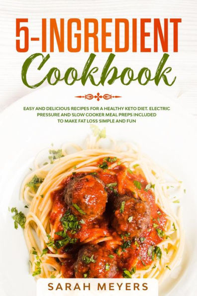 5-Ingredient Cookbook: Easy and Delicious Recipes for A Healthy Keto Diet. Electric Pressure and Slow Cooker Meal Preps Included to Make Fat Loss Simple and Fun