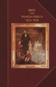 Title: Briefe von Wilhelm Hu?bsch: an seine Eltern Karl Samuel Hu?bsch und Friederike, geb. Pagenstecher 1833-1838: an seine Eltern Karl Samuel Hu?bsch und Friederike, geb. Pagenstecher 1833-1838, Author: Wilhelm Huebsch