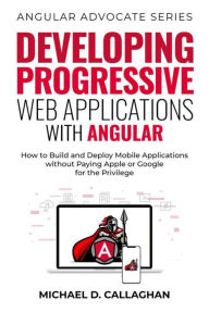 Title: Developing Progressive Web Applications with Angular: How to Build and Deploy Mobile Applications without Paying Apple or Google for the Privilege (Angular Advocate, #2), Author: Michael D Callaghan