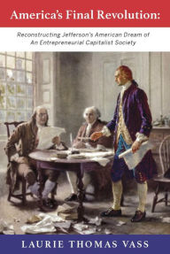 Title: America's Final Revolution: Reconstructing Jefferson's American Dream of An Entrepreneurial Capitalist Society, Author: Laurie Thomas Vass