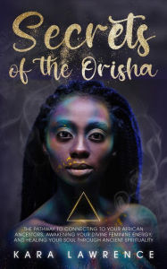Title: The Secrets of the Orisha - The Pathway to Connecting to Your African Ancestors, Awakening Your Divine Feminine Energy, and Healing Your Soul Through Ancient Spirituality (African Spirituality), Author: Kara Lawrence