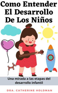 Title: Como Entender El Desarrollo De Los Niños: Una mirada a las etapas del desarrollo infantil, Author: Dra. Catherine Holdman