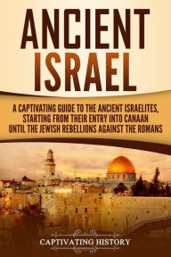 Title: Ancient Israel: A Captivating Guide to the Ancient Israelites, Starting From their Entry into Canaan Until the Jewish Rebellions against the Romans, Author: Captivating History
