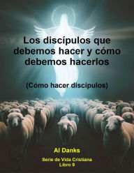 Title: Los discípulos que debemos hacer y cómo debemos hacerlos (Serie de Vida Cristiana, #9), Author: Al Danks