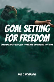 Title: Goal Setting for Freedom! The Easy Step-by-Step Guide to Reaching Any Life Goal You Desire, Author: Paul L. Nickersons