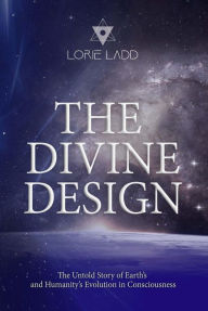 Title: The Divine Design: The Untold History of Earth's and Humanity's Evolution in Consciousness, Author: Lorie Ladd