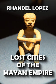 Title: Lost Cities of the Mayan Empire, Author: RHANDEL LOPEZ