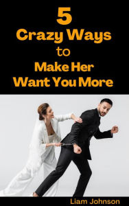 Title: 5 Crazy Ways to Make Her Want You More, Author: Liam Johnson