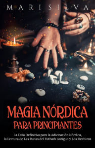 Title: Magia nórdica para principiantes: La guía definitiva para la adivinación nórdica, la lectura de las runas del futhark antiguo y los hechizos, Author: Mari Silva