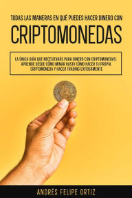 Title: Todas las maneras en qué puedes hacer dinero con criptomonedas: (Aprende desde cómo minar hasta cómo hacer tu propia criptomoneda y hacer trading exitosamente), Author: Andres Felipe Ortiz