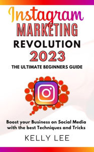 Title: Instagram Marketing Revolution 2023 the Ultimate Beginners Guide Boost your Business on Social Media with the best Techniques and Tricks (KELLY LEE, #6), Author: KELLY LEE