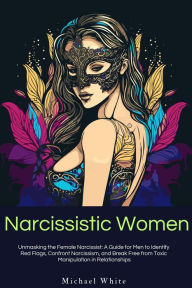 Title: Narcissistic Women: Unmasking the Female Narcissist: A Guide for Men to Identify Red Flags, Confront Narcissism, and Break Free from Toxic Manipulation in Relationships., Author: Michael White