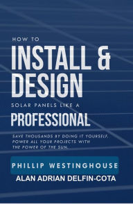 Title: How to Install & Design Solar Panels Like a Professional, Author: PHILLIP WESTINGHOUSE