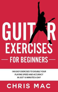 Title: Guitar Exercises for Beginners: 190 easy exercises to double your playing Speed and Accuracy - in just 10 minutes a day (Fast And Fun Guitar, #4), Author: Chris Mac