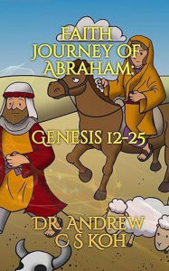 Title: Faith Journey of Abraham: Genesis 12-25, Author: Dr Andrew C S Koh
