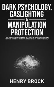 Title: Dark Psychology, Gaslighting & Manipulation Protection: Master Your Emotions & Analyze People with Persuasion & Mind Control + Increase Emotional Intelligence To Protect Yourself, Author: Henry brock