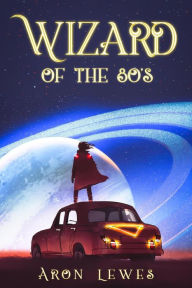 Title: Wizard of the 80's (A Family of Wizards, #1), Author: Aron Lewes