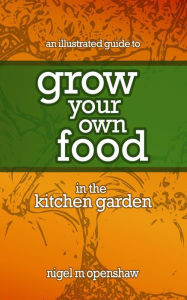 Title: An Illustrated Guide to Grow Your Own Food in the Kitchen Garden, Author: Nigel M Openshaw